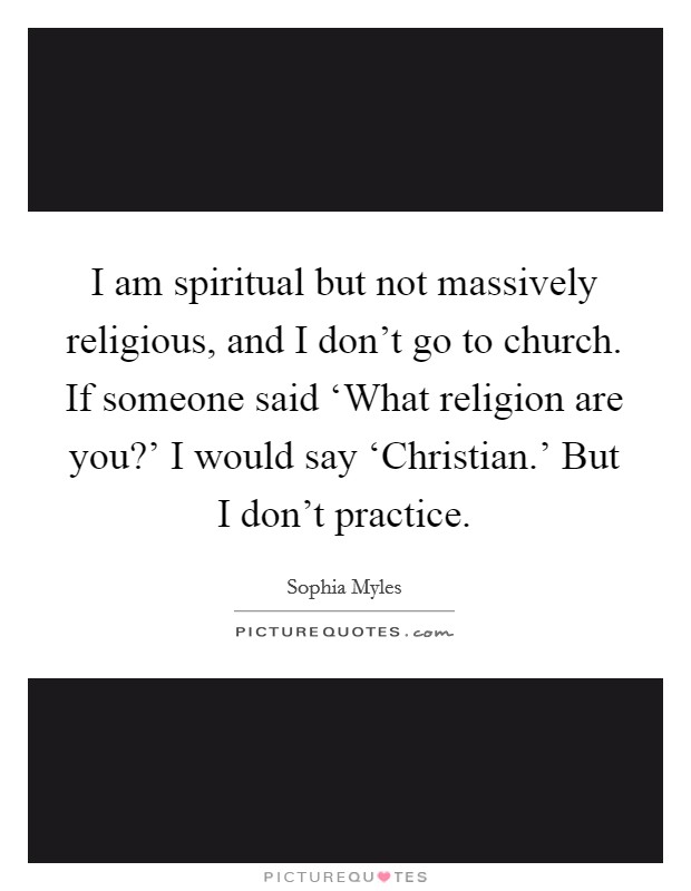 I am spiritual but not massively religious, and I don't go to church. If someone said ‘What religion are you?' I would say ‘Christian.' But I don't practice. Picture Quote #1