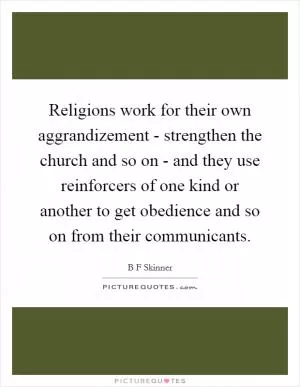 Religions work for their own aggrandizement - strengthen the church and so on - and they use reinforcers of one kind or another to get obedience and so on from their communicants Picture Quote #1