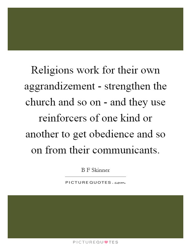 Religions work for their own aggrandizement - strengthen the church and so on - and they use reinforcers of one kind or another to get obedience and so on from their communicants. Picture Quote #1