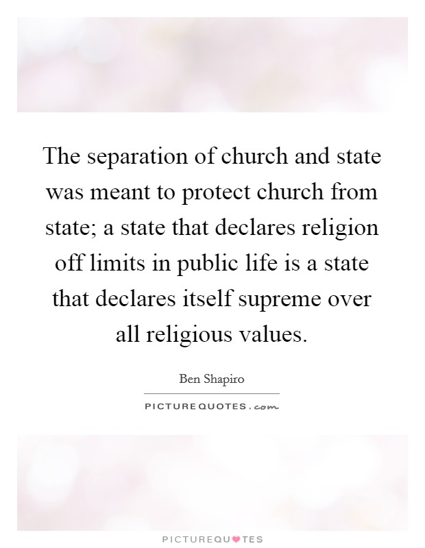 The separation of church and state was meant to protect church from state; a state that declares religion off limits in public life is a state that declares itself supreme over all religious values. Picture Quote #1