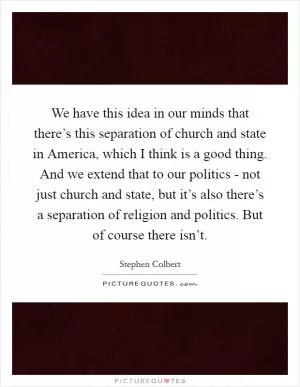 We have this idea in our minds that there’s this separation of church and state in America, which I think is a good thing. And we extend that to our politics - not just church and state, but it’s also there’s a separation of religion and politics. But of course there isn’t Picture Quote #1