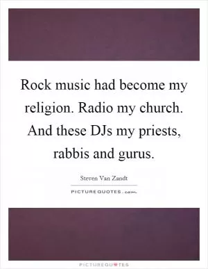 Rock music had become my religion. Radio my church. And these DJs my priests, rabbis and gurus Picture Quote #1