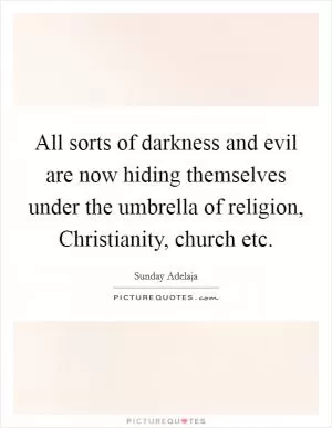 All sorts of darkness and evil are now hiding themselves under the umbrella of religion, Christianity, church etc Picture Quote #1