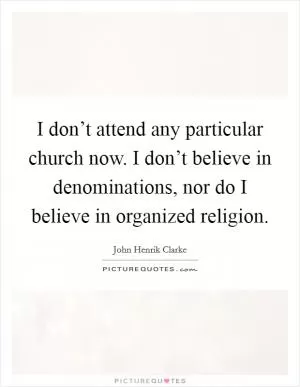 I don’t attend any particular church now. I don’t believe in denominations, nor do I believe in organized religion Picture Quote #1