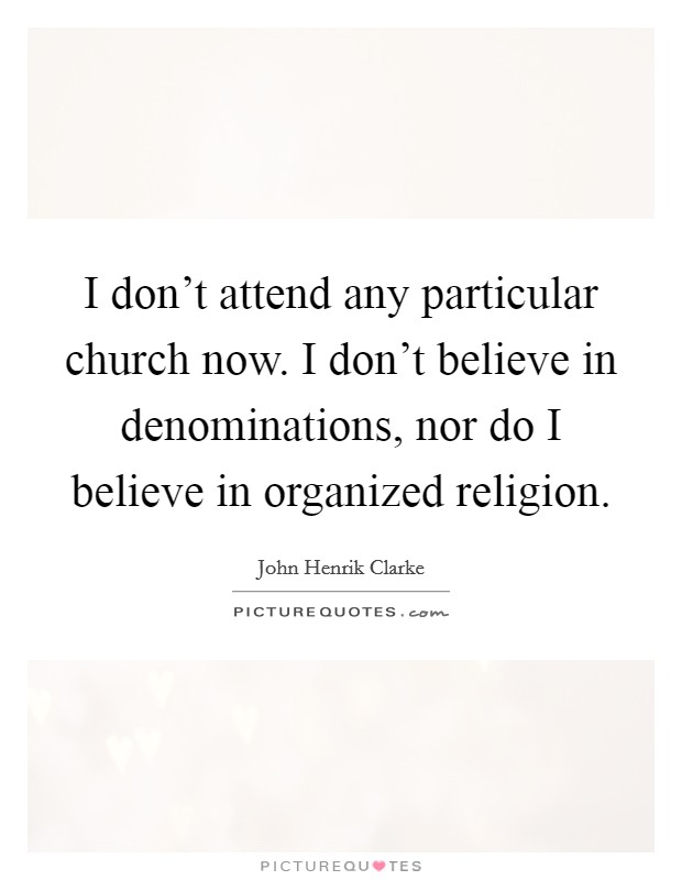 I don't attend any particular church now. I don't believe in denominations, nor do I believe in organized religion. Picture Quote #1
