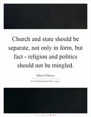 Church and state should be separate, not only in form, but fact - religion and politics should not be mingled Picture Quote #1