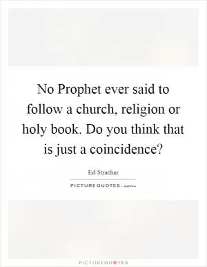 No Prophet ever said to follow a church, religion or holy book. Do you think that is just a coincidence? Picture Quote #1