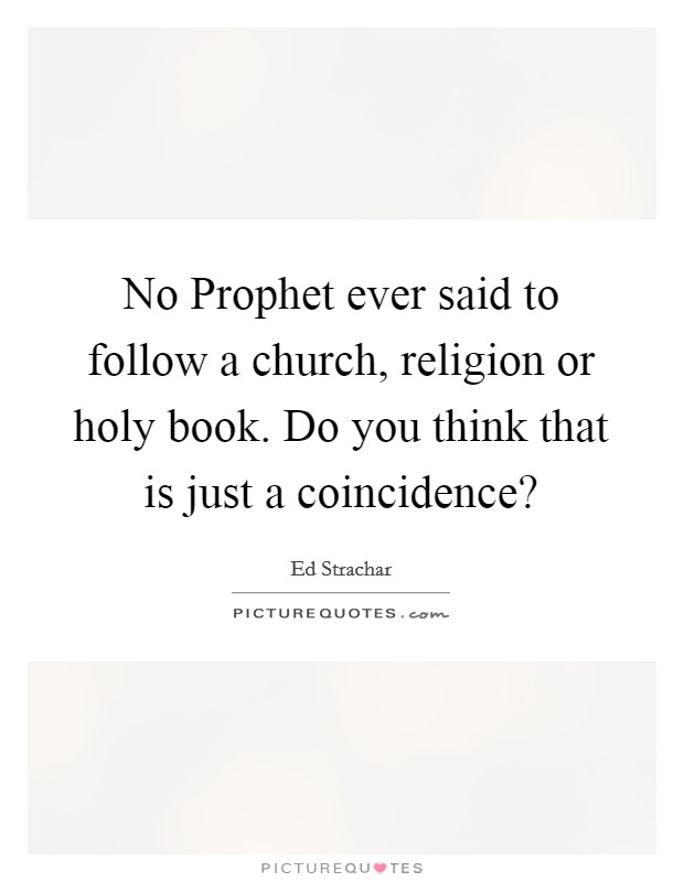 No Prophet ever said to follow a church, religion or holy book. Do you think that is just a coincidence? Picture Quote #1