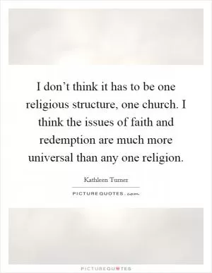 I don’t think it has to be one religious structure, one church. I think the issues of faith and redemption are much more universal than any one religion Picture Quote #1