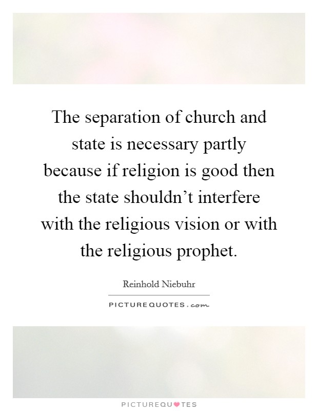 The separation of church and state is necessary partly because if religion is good then the state shouldn't interfere with the religious vision or with the religious prophet. Picture Quote #1