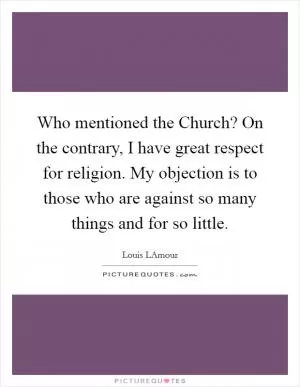 Who mentioned the Church? On the contrary, I have great respect for religion. My objection is to those who are against so many things and for so little Picture Quote #1