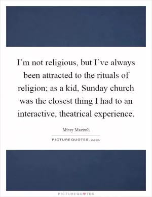 I’m not religious, but I’ve always been attracted to the rituals of religion; as a kid, Sunday church was the closest thing I had to an interactive, theatrical experience Picture Quote #1