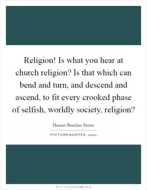 Religion! Is what you hear at church religion? Is that which can bend and turn, and descend and ascend, to fit every crooked phase of selfish, worldly society, religion? Picture Quote #1