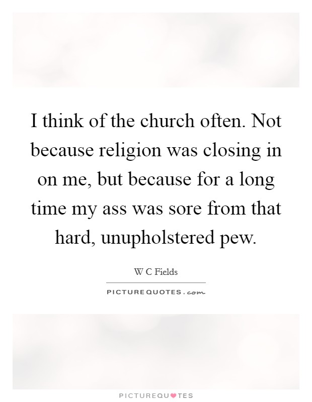 I think of the church often. Not because religion was closing in on me, but because for a long time my ass was sore from that hard, unupholstered pew. Picture Quote #1