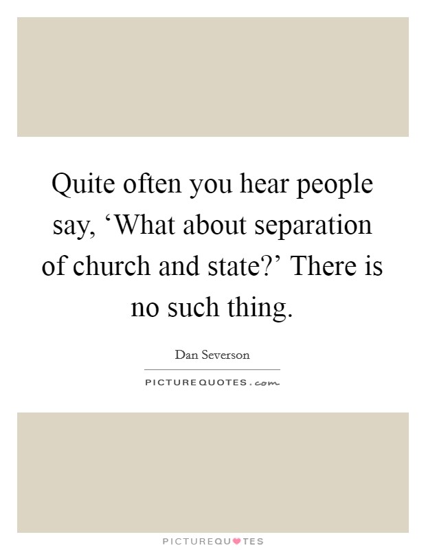 Quite often you hear people say, ‘What about separation of church and state?' There is no such thing. Picture Quote #1