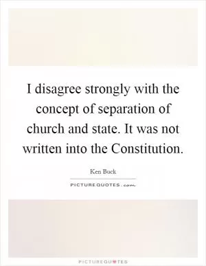 I disagree strongly with the concept of separation of church and state. It was not written into the Constitution Picture Quote #1