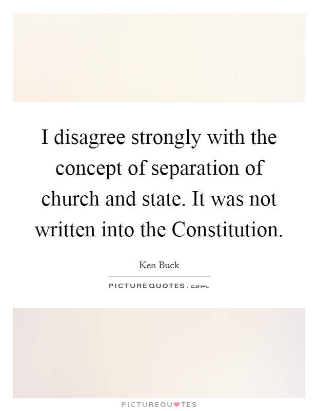 I disagree strongly with the concept of separation of church and state. It was not written into the Constitution. Picture Quote #1