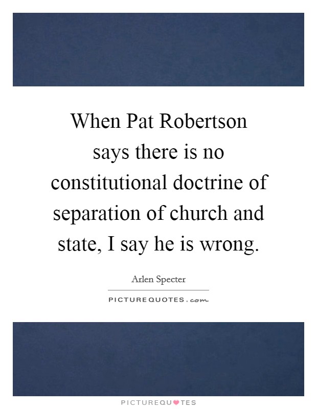 When Pat Robertson says there is no constitutional doctrine of separation of church and state, I say he is wrong. Picture Quote #1