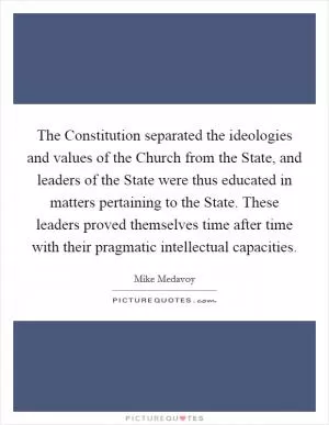 The Constitution separated the ideologies and values of the Church from the State, and leaders of the State were thus educated in matters pertaining to the State. These leaders proved themselves time after time with their pragmatic intellectual capacities Picture Quote #1