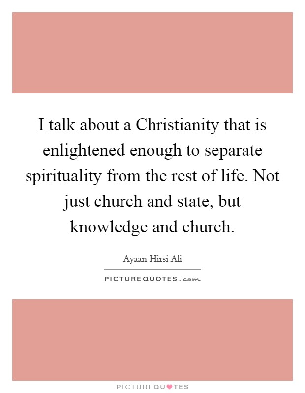 I talk about a Christianity that is enlightened enough to separate spirituality from the rest of life. Not just church and state, but knowledge and church. Picture Quote #1