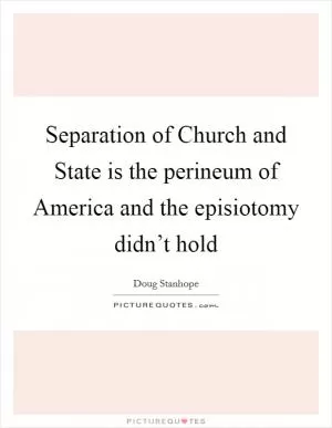 Separation of Church and State is the perineum of America and the episiotomy didn’t hold Picture Quote #1