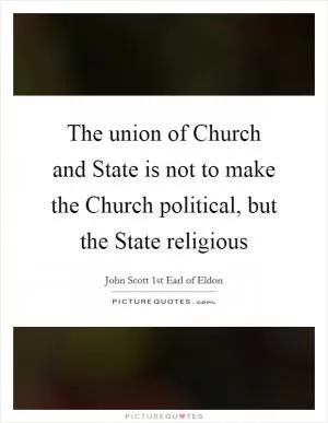 The union of Church and State is not to make the Church political, but the State religious Picture Quote #1