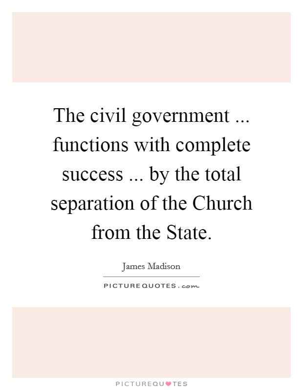 The civil government ... functions with complete success ... by the total separation of the Church from the State. Picture Quote #1