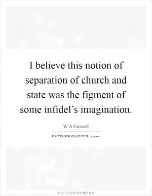 I believe this notion of separation of church and state was the figment of some infidel’s imagination Picture Quote #1