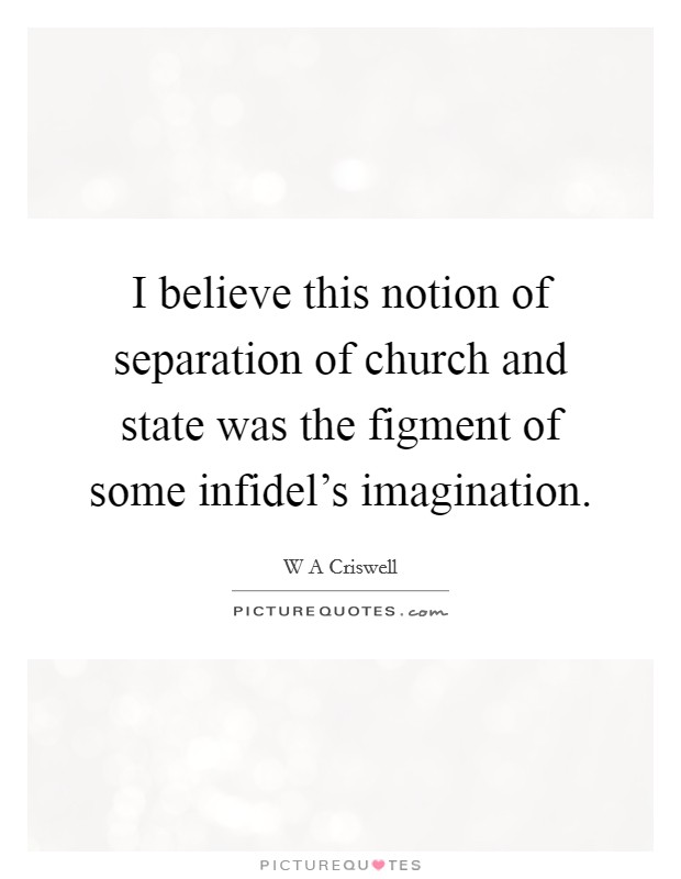 I believe this notion of separation of church and state was the figment of some infidel's imagination. Picture Quote #1