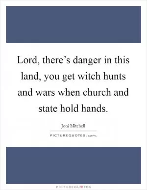 Lord, there’s danger in this land, you get witch hunts and wars when church and state hold hands Picture Quote #1