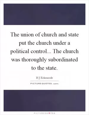 The union of church and state put the church under a political control... The church was thoroughly subordinated to the state Picture Quote #1