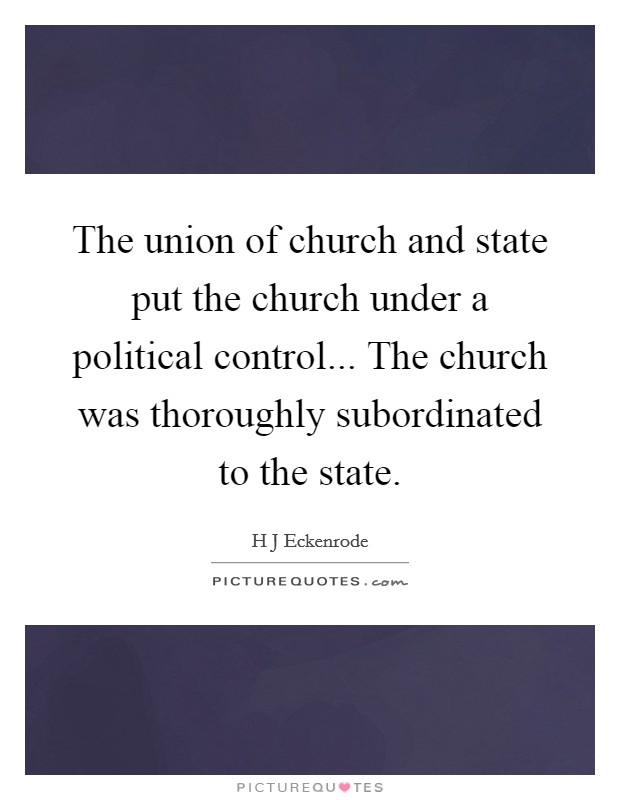 The union of church and state put the church under a political control... The church was thoroughly subordinated to the state. Picture Quote #1