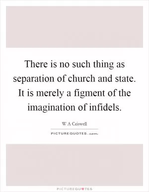 There is no such thing as separation of church and state. It is merely a figment of the imagination of infidels Picture Quote #1