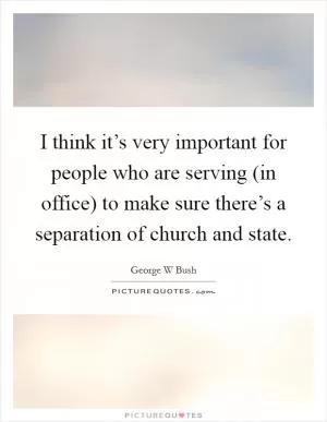 I think it’s very important for people who are serving (in office) to make sure there’s a separation of church and state Picture Quote #1