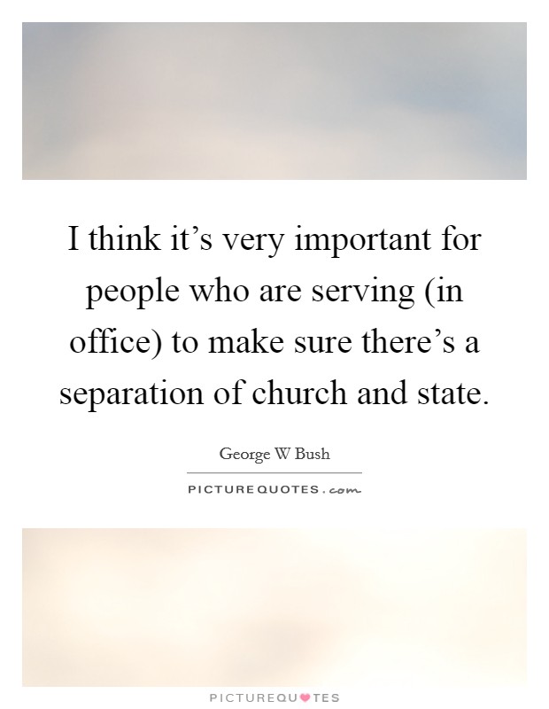 I think it's very important for people who are serving (in office) to make sure there's a separation of church and state. Picture Quote #1