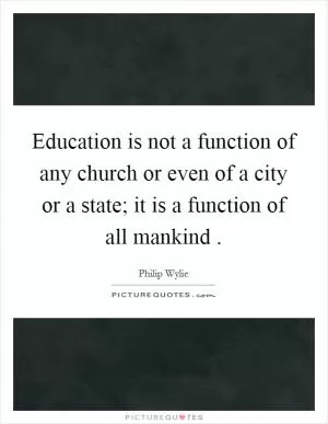 Education is not a function of any church or even of a city or a state; it is a function of all mankind  Picture Quote #1