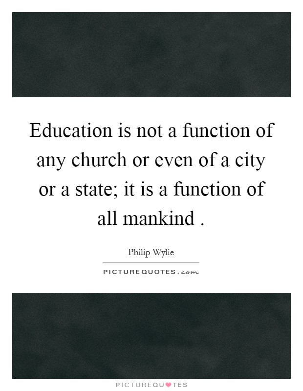 Education is not a function of any church or even of a city or a state; it is a function of all mankind . Picture Quote #1