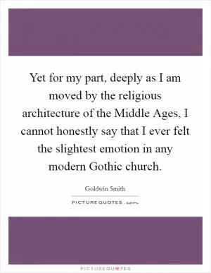 Yet for my part, deeply as I am moved by the religious architecture of the Middle Ages, I cannot honestly say that I ever felt the slightest emotion in any modern Gothic church Picture Quote #1