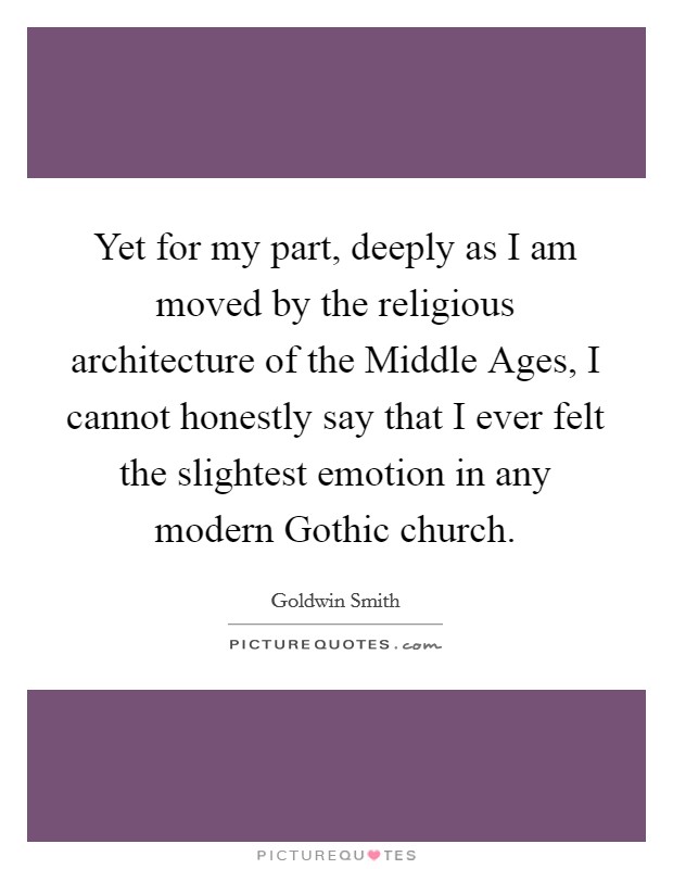 Yet for my part, deeply as I am moved by the religious architecture of the Middle Ages, I cannot honestly say that I ever felt the slightest emotion in any modern Gothic church. Picture Quote #1