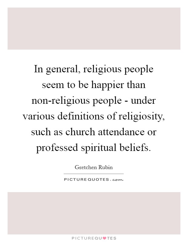 In general, religious people seem to be happier than non-religious people - under various definitions of religiosity, such as church attendance or professed spiritual beliefs. Picture Quote #1