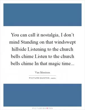 You can call it nostalgia, I don’t mind Standing on that windswept hillside Listening to the church bells chime Listen to the church bells chime In that magic time Picture Quote #1