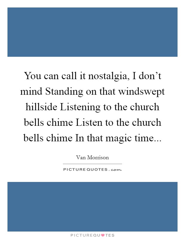 You can call it nostalgia, I don't mind Standing on that windswept hillside Listening to the church bells chime Listen to the church bells chime In that magic time... Picture Quote #1