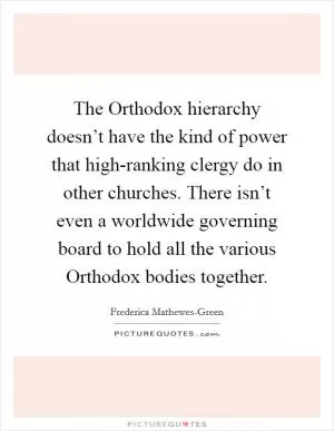 The Orthodox hierarchy doesn’t have the kind of power that high-ranking clergy do in other churches. There isn’t even a worldwide governing board to hold all the various Orthodox bodies together Picture Quote #1