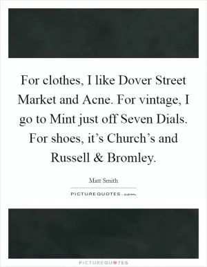 For clothes, I like Dover Street Market and Acne. For vintage, I go to Mint just off Seven Dials. For shoes, it’s Church’s and Russell and Bromley Picture Quote #1