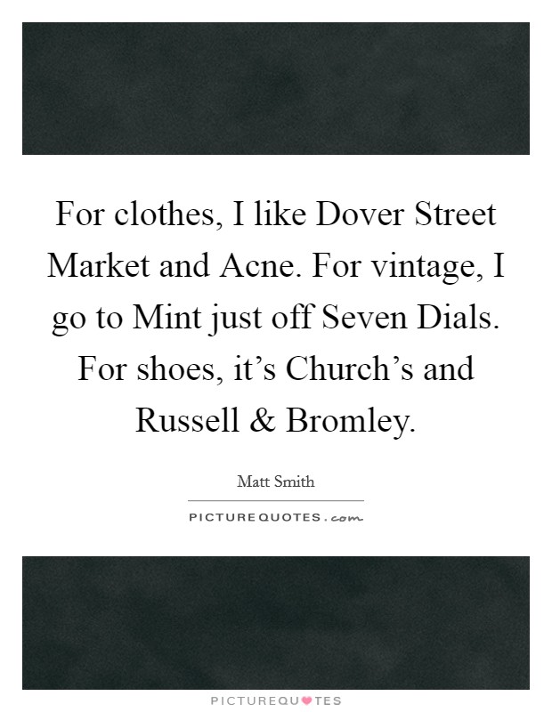 For clothes, I like Dover Street Market and Acne. For vintage, I go to Mint just off Seven Dials. For shoes, it's Church's and Russell and Bromley. Picture Quote #1