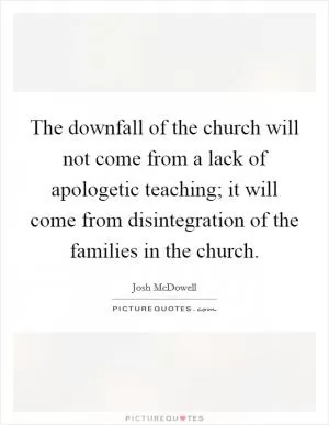 The downfall of the church will not come from a lack of apologetic teaching; it will come from disintegration of the families in the church Picture Quote #1