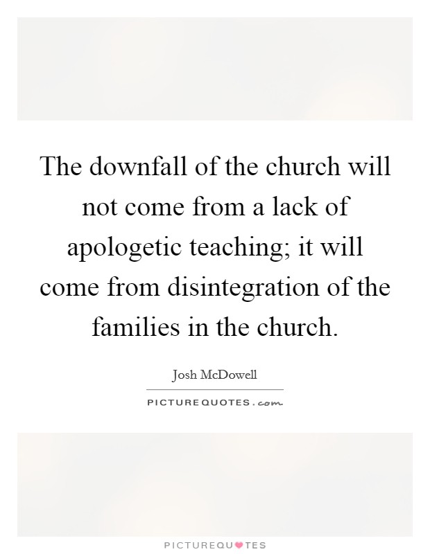 The downfall of the church will not come from a lack of apologetic teaching; it will come from disintegration of the families in the church. Picture Quote #1