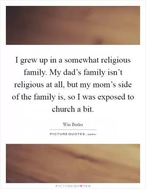 I grew up in a somewhat religious family. My dad’s family isn’t religious at all, but my mom’s side of the family is, so I was exposed to church a bit Picture Quote #1