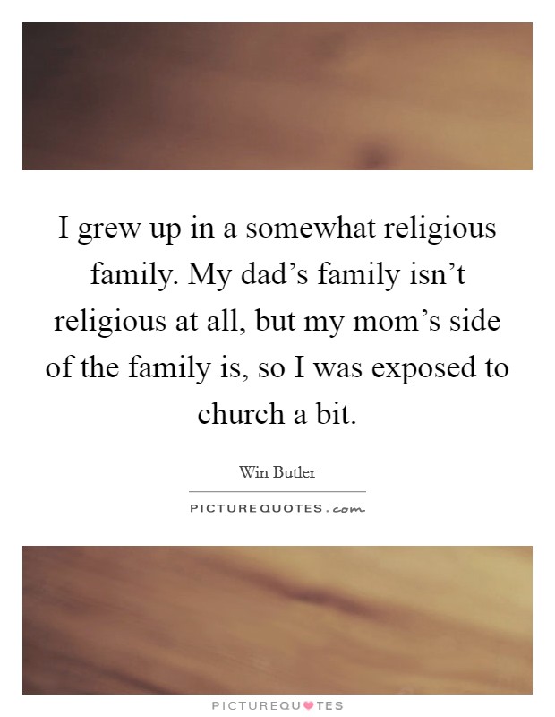 I grew up in a somewhat religious family. My dad's family isn't religious at all, but my mom's side of the family is, so I was exposed to church a bit. Picture Quote #1