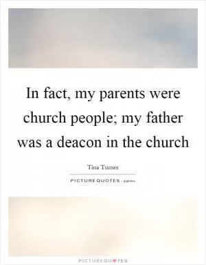In fact, my parents were church people; my father was a deacon in the church Picture Quote #1